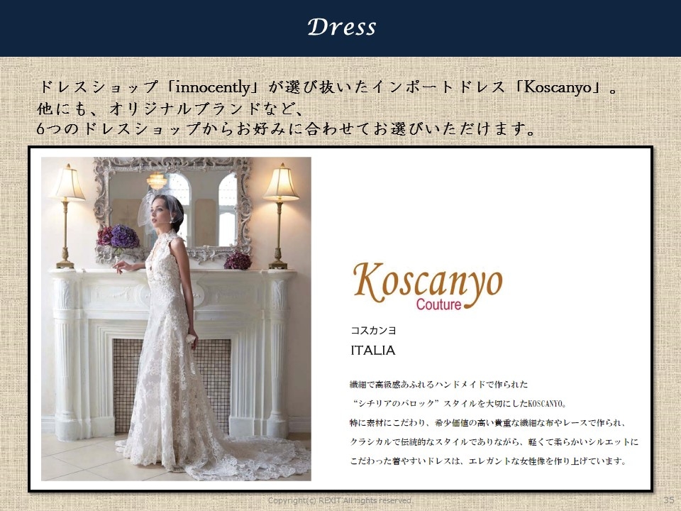 ドレスショップ「innocently」が選び抜いたインポートドレス「Koscanyo」。 他にも、オリジナルブランドなど、 6つのドレスショップからお好みに合わせてお選びいただけます。
